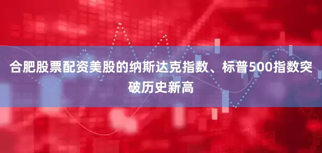 合肥股票配资美股的纳斯达克指数、标普500指数突破历史新高