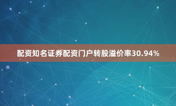 配资知名证券配资门户转股溢价率30.94%
