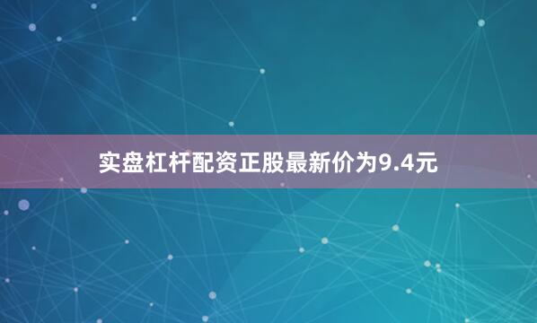实盘杠杆配资正股最新价为9.4元