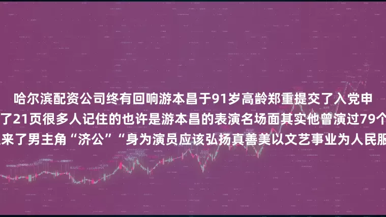 哈尔滨配资公司终有回响游本昌于91岁高龄郑重提交了入党申请书这份入党申请书足足写了21页很多人记住的也许是游本昌的表演名场面其实他曾演过79个“绿叶”角色直到52岁才迎来了男主角“济公”“身为演员应该弘扬真善美以文艺事业为人民服务”他语气坚定地说虽已至鲐背之年游本昌仍坚持每天学习“人生如登山只要还有劲儿就应该继续前进往上一步是一步”在采访中游本昌提到最多的一个词就是“幸运”“我好幸运哦赶上了这个美