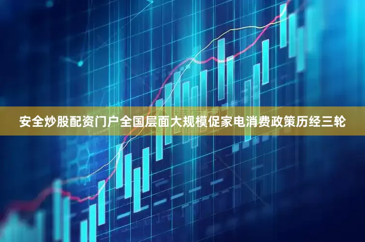 安全炒股配资门户全国层面大规模促家电消费政策历经三轮