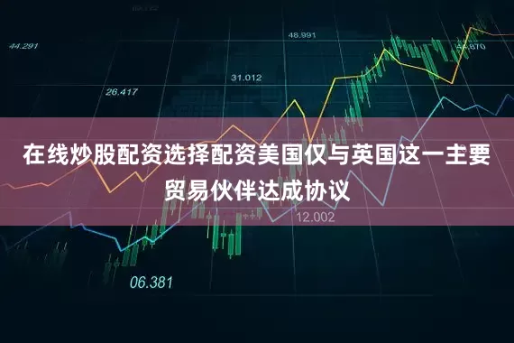 在线炒股配资选择配资美国仅与英国这一主要贸易伙伴达成协议
