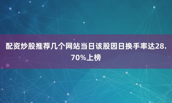 配资炒股推荐几个网站当日该股因日换手率达28.70%上榜