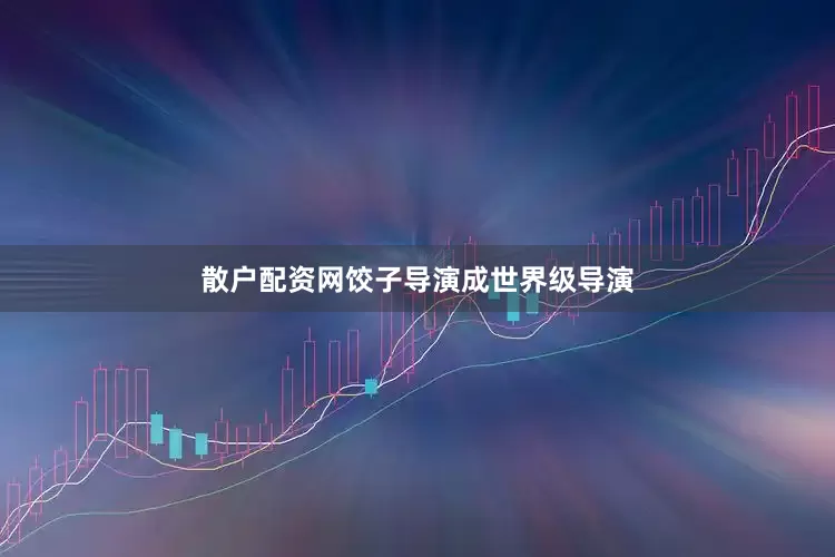 散户配资网饺子导演成世界级导演