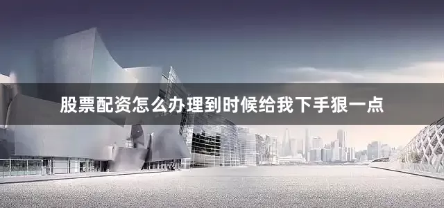 股票配资怎么办理到时候给我下手狠一点