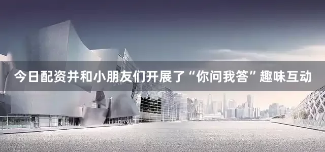 今日配资并和小朋友们开展了“你问我答”趣味互动