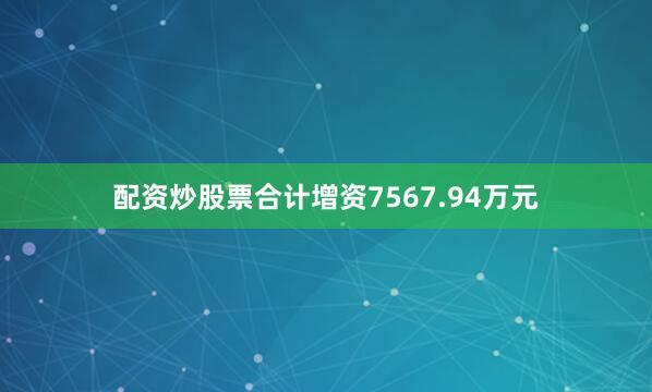 配资炒股票合计增资7567.94万元