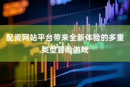 配资网站平台带来全新体验的多重类型冒险游戏