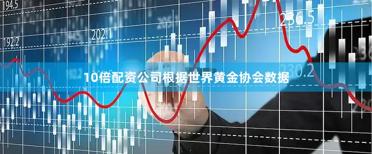 10倍配资公司根据世界黄金协会数据