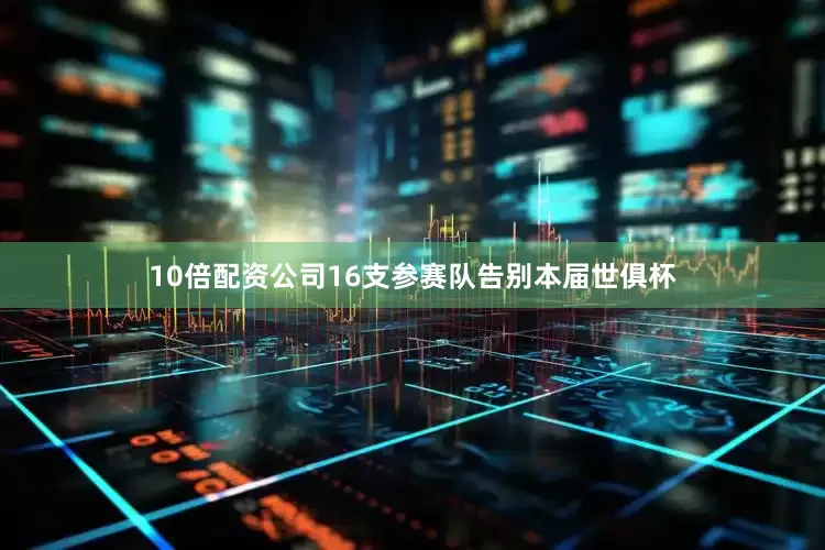 10倍配资公司16支参赛队告别本届世俱杯