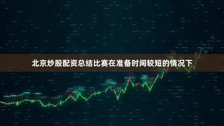 北京炒股配资总结比赛在准备时间较短的情况下
