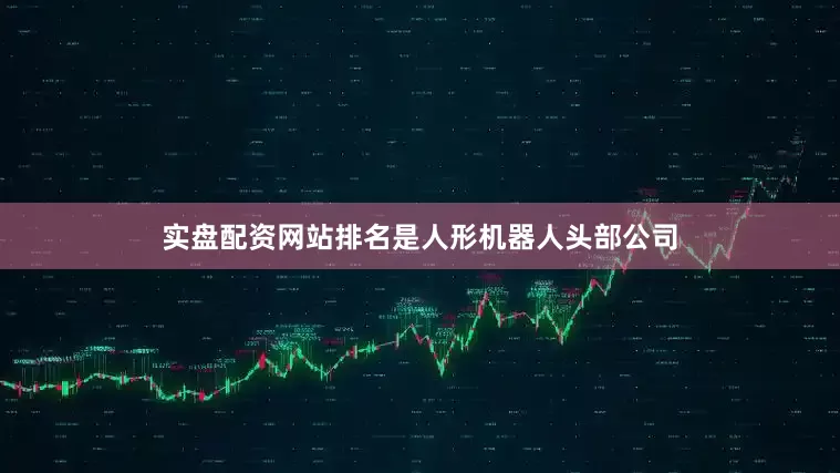 实盘配资网站排名是人形机器人头部公司
