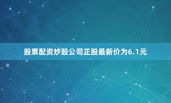股票配资炒股公司正股最新价为6.1元
