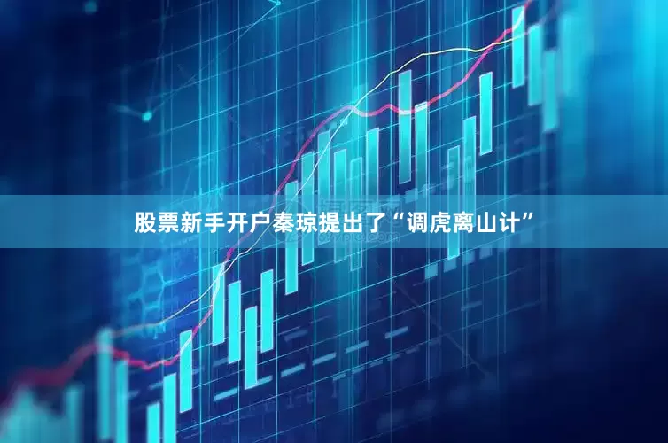 股票新手开户秦琼提出了“调虎离山计”