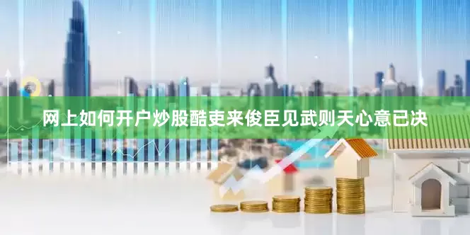 网上如何开户炒股酷吏来俊臣见武则天心意已决