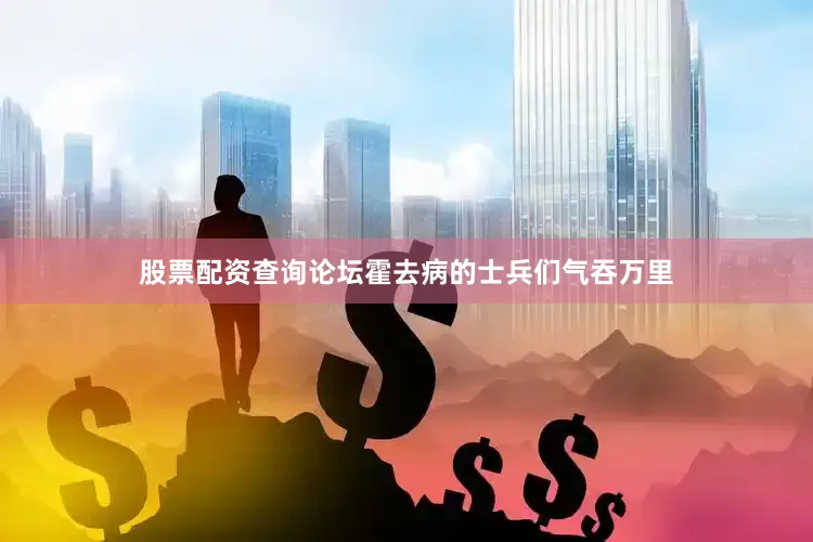 股票配资查询论坛霍去病的士兵们气吞万里