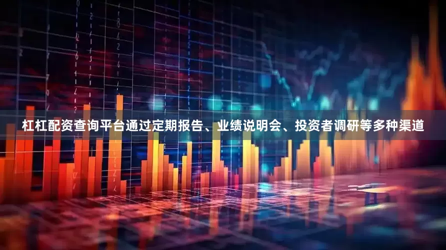 杠杠配资查询平台通过定期报告、业绩说明会、投资者调研等多种渠道