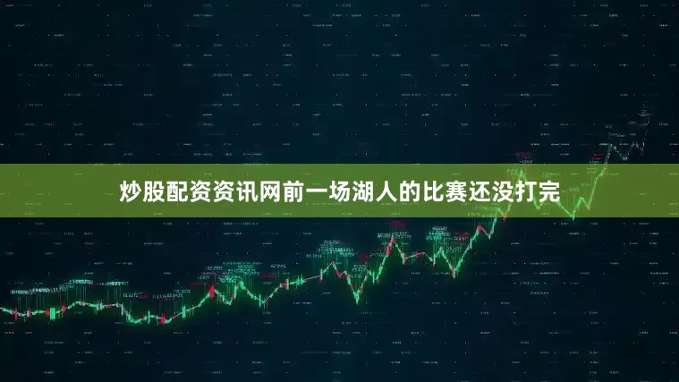 炒股配资资讯网前一场湖人的比赛还没打完