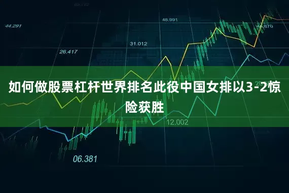 如何做股票杠杆世界排名此役中国女排以3-2惊险获胜