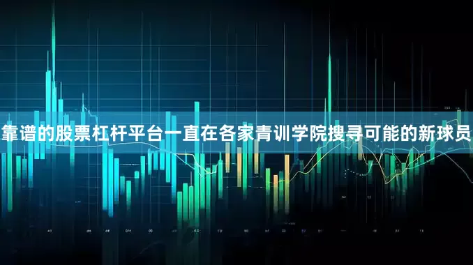 靠谱的股票杠杆平台一直在各家青训学院搜寻可能的新球员