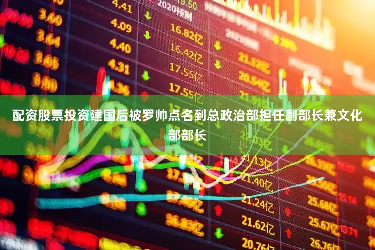 配资股票投资建国后被罗帅点名到总政治部担任副部长兼文化部部长