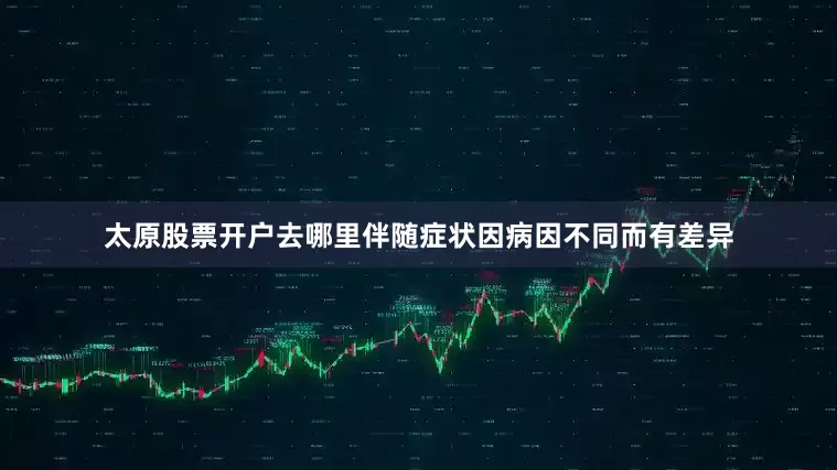 太原股票开户去哪里伴随症状因病因不同而有差异