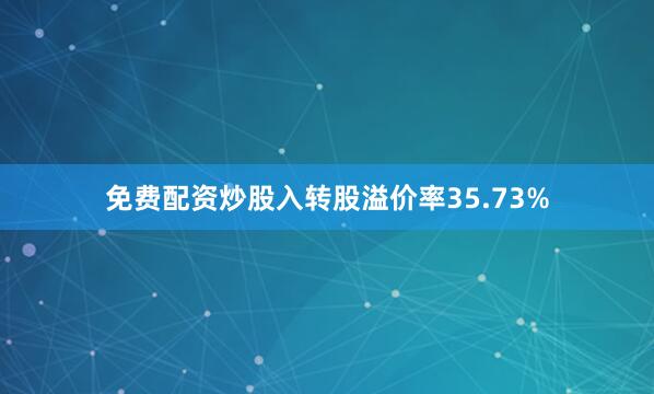 免费配资炒股入转股溢价率35.73%