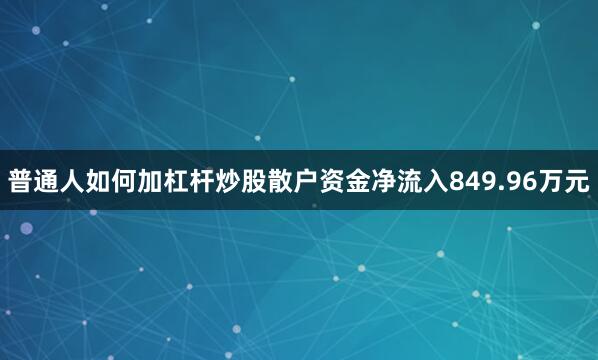 普通人如何加杠杆炒股散户资金净流入849.96万元