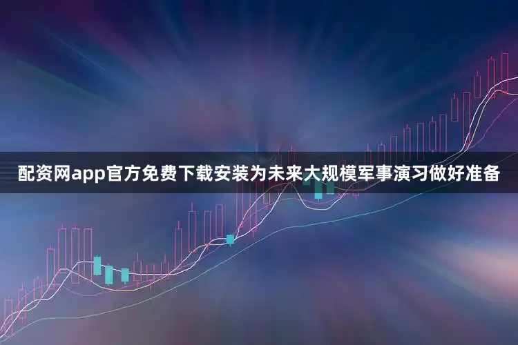 配资网app官方免费下载安装为未来大规模军事演习做好准备