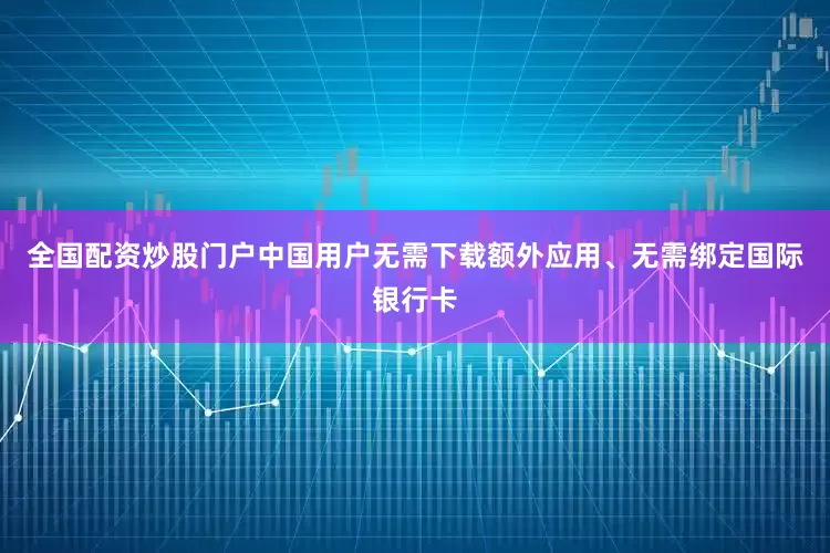 全国配资炒股门户中国用户无需下载额外应用、无需绑定国际银行卡