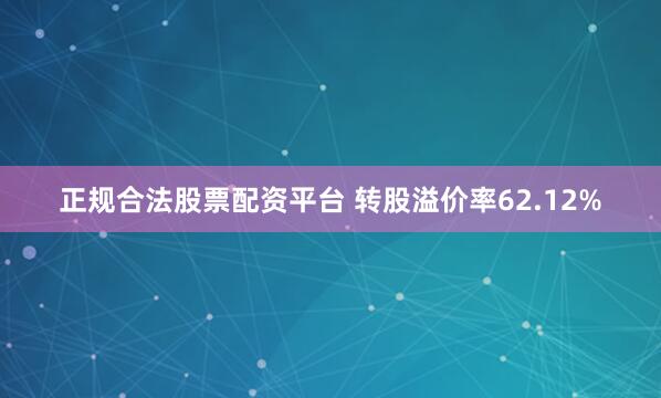 正规合法股票配资平台 转股溢价率62.12%