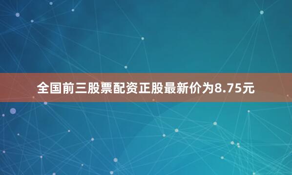 全国前三股票配资正股最新价为8.75元