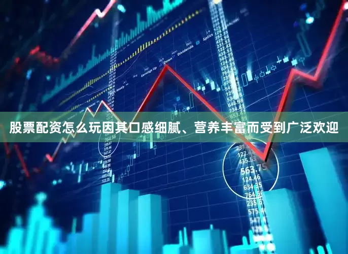 股票配资怎么玩因其口感细腻、营养丰富而受到广泛欢迎