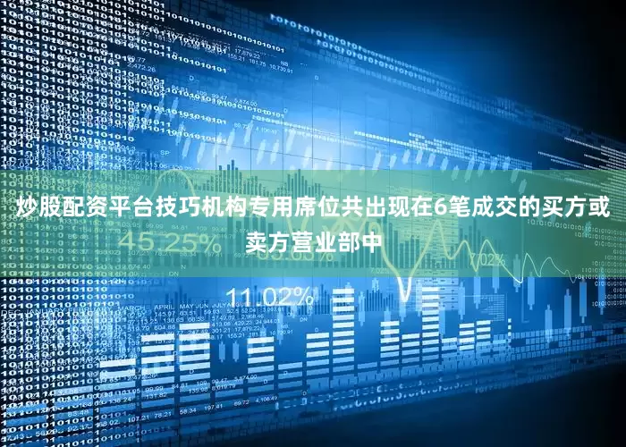 炒股配资平台技巧机构专用席位共出现在6笔成交的买方或卖方营业部中