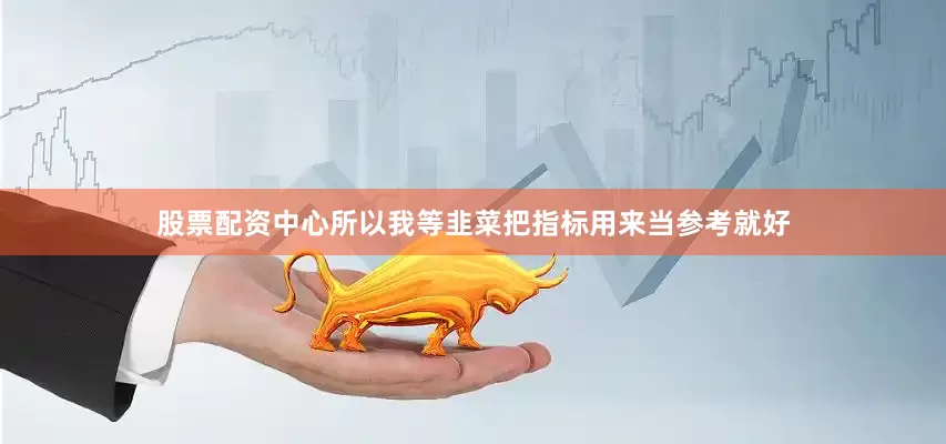 股票配资中心所以我等韭菜把指标用来当参考就好