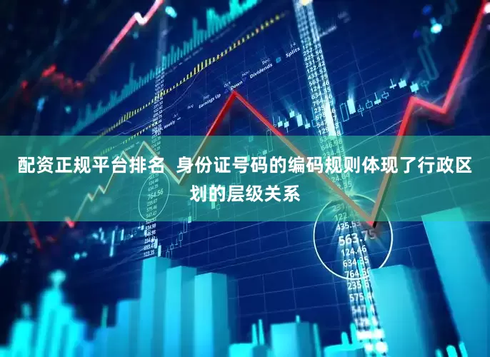 配资正规平台排名  身份证号码的编码规则体现了行政区划的层级关系