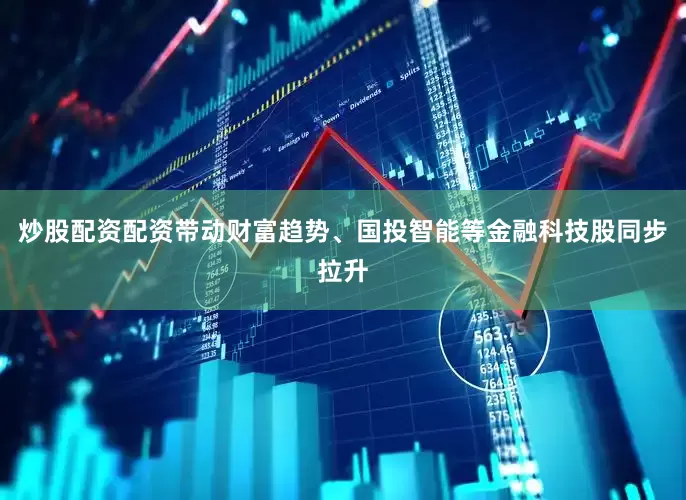 炒股配资配资带动财富趋势、国投智能等金融科技股同步拉升
