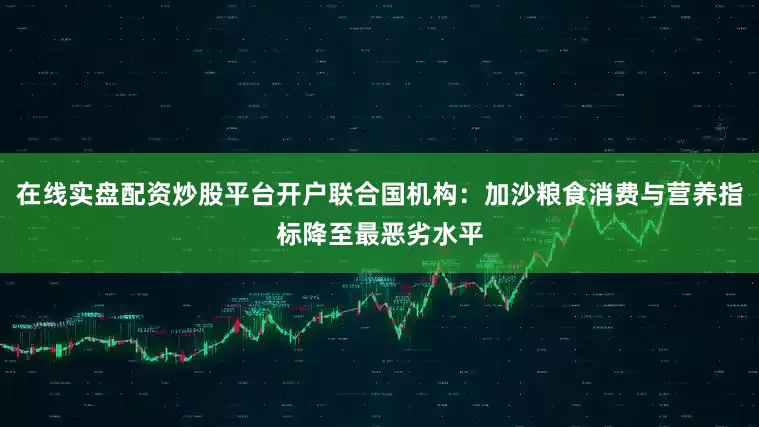 在线实盘配资炒股平台开户联合国机构：加沙粮食消费与营养指标降至最恶劣水平