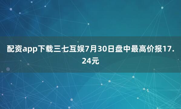 配资app下载三七互娱7月30日盘中最高价报17.24元