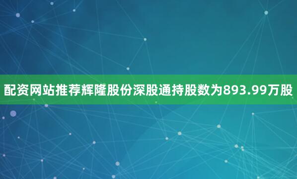 配资网站推荐辉隆股份深股通持股数为893.99万股