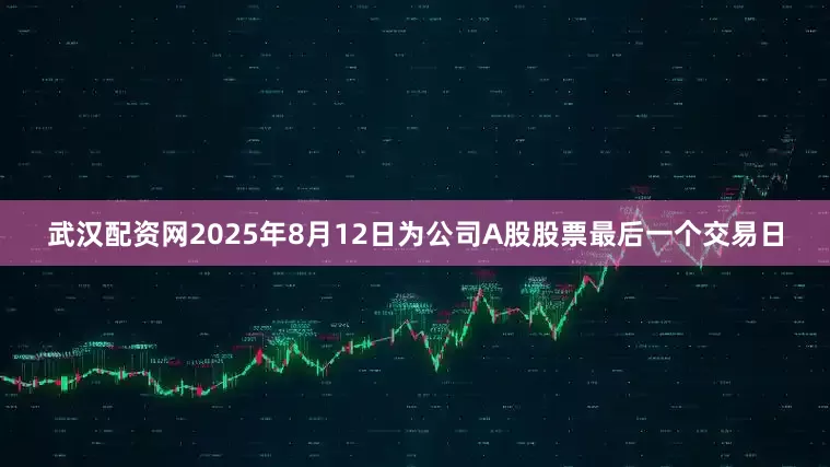 武汉配资网2025年8月12日为公司A股股票最后一个交易日
