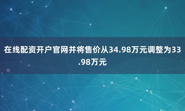 在线配资开户官网并将售价从34.98万元调整为33.98万元
