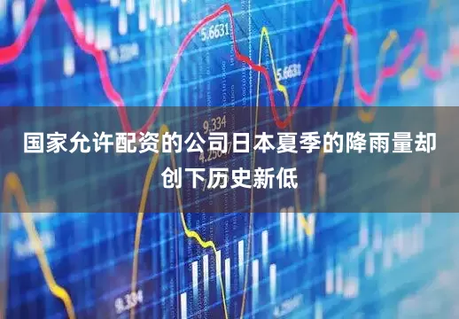 国家允许配资的公司日本夏季的降雨量却创下历史新低