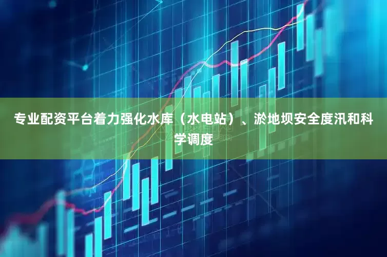 专业配资平台着力强化水库（水电站）、淤地坝安全度汛和科学调度