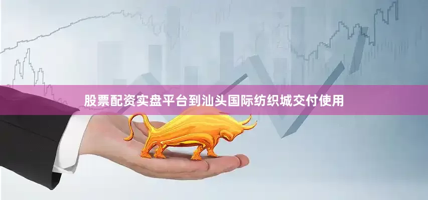 股票配资实盘平台到汕头国际纺织城交付使用