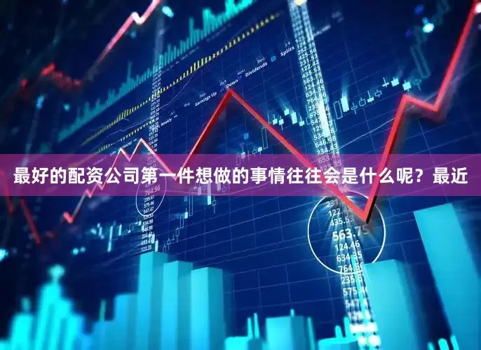 最好的配资公司第一件想做的事情往往会是什么呢？最近