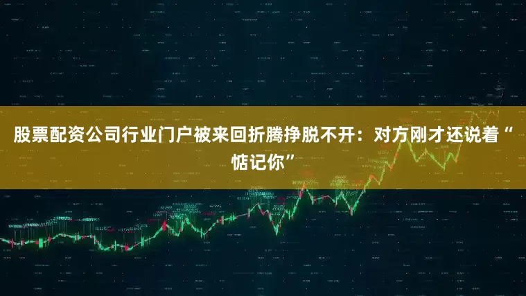 股票配资公司行业门户被来回折腾挣脱不开：对方刚才还说着“惦记你”