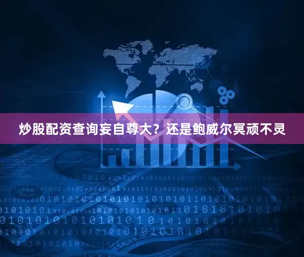 炒股配资查询妄自尊大？还是鲍威尔冥顽不灵