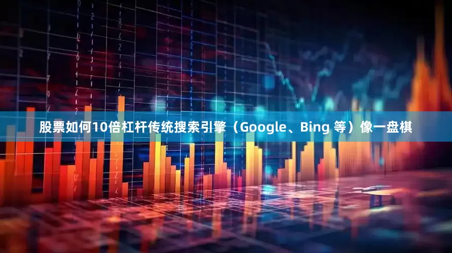 股票如何10倍杠杆传统搜索引擎（Google、Bing 等）像一盘棋