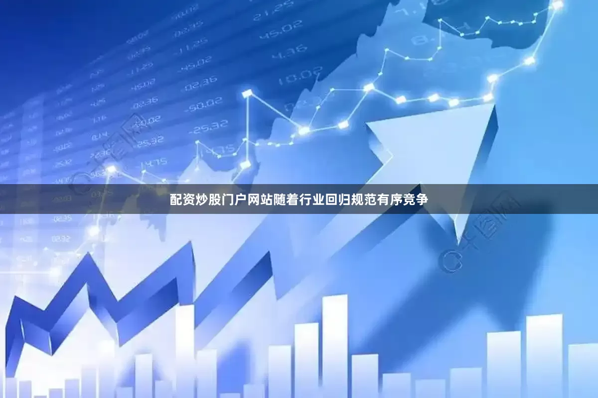 配资炒股门户网站随着行业回归规范有序竞争